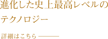 進化した史上最高レベルのテクノロジー